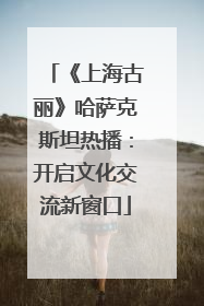 《上海古丽》哈萨克斯坦热播：开启文化交流新窗口