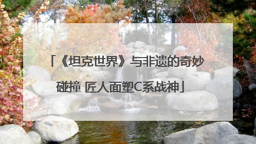 《坦克世界》与非遗的奇妙碰撞 匠人面塑C系战神