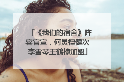 《我们的宿舍》阵容官宣，何炅檀健次李雪琴王鹤棣加盟
