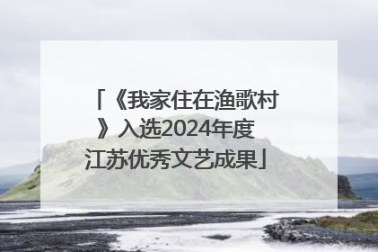 《我家住在渔歌村》入选2024年度江苏优秀文艺成果