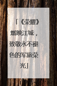 《荣耀》燃映江城，致敬永不褪色的军旅荣光