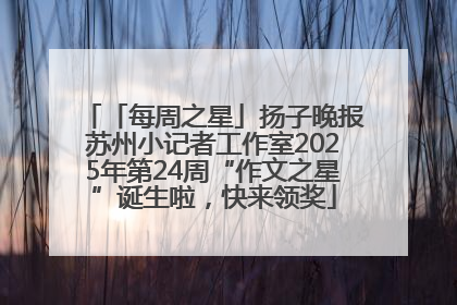 「每周之星」扬子晚报苏州小记者工作室2025年第24周“作文之星”诞生啦，快来领奖