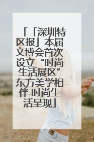 「深圳特区报」本届文博会首次设立“时尚生活展区”东方美学相伴 时尚生活呈现