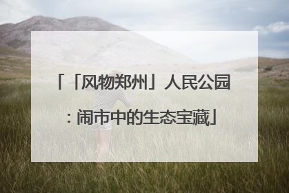 「风物郑州」人民公园：闹市中的生态宝藏