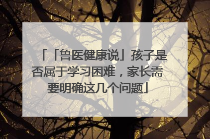 「鲁医健康说」孩子是否属于学习困难，家长需要明确这几个问题