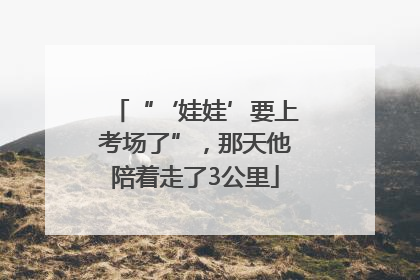 “‘娃娃’要上考场了”，那天他陪着走了3公里
