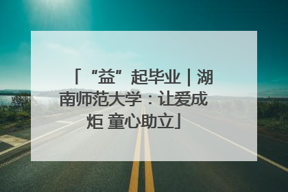 “益”起毕业｜湖南师范大学：让爱成炬 童心助立