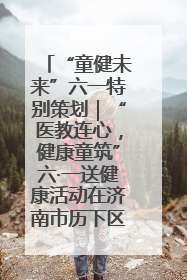 “童健未来”六一特别策划｜“医教连心，健康童筑”六·一送健康活动在济南市历下区俊德实验学校举行
