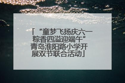 “童梦飞扬庆六一 粽香四溢迎端午” 青岛淮阳路小学开展双节联合活动