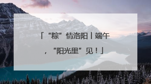 “粽”情洛阳丨端午，“阳光里”见！