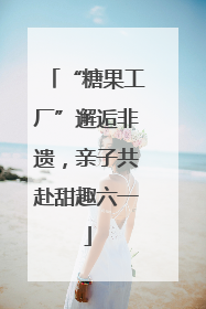 “糖果工厂”邂逅非遗，亲子共赴甜趣六一
