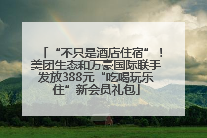 “不只是酒店住宿”！美团生态和万豪国际联手发放388元“吃喝玩乐住”新会员礼包