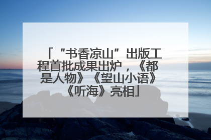 “书香凉山”出版工程首批成果出炉，《都是人物》《望山小语》《听海》亮相