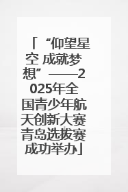 “仰望星空 成就梦想”——2025年全国青少年航天创新大赛青岛选拔赛成功举办