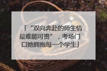 “双向奔赴的师生情最难能可贵”，考场门口她拥抱每一个学生
