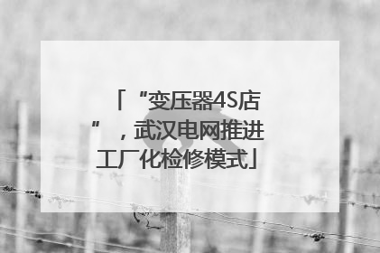 “变压器4S店”，武汉电网推进工厂化检修模式