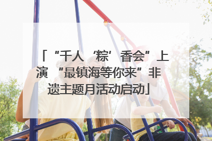 “千人‘粽’香会”上演 “最镇海等你来”非遗主题月活动启动