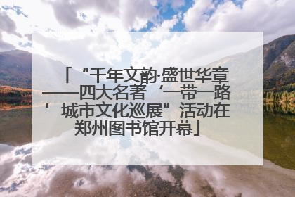 “千年文韵·盛世华章——四大名著‘一带一路’城市文化巡展”活动在郑州图书馆开幕