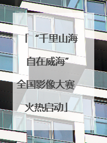 “千里山海 自在威海”全国影像大赛火热启动