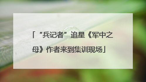 “兵记者”追星《军中之母》作者来到集训现场