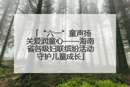 “六一”童声扬 关爱润童心——海南省各级妇联缤纷活动守护儿童成长