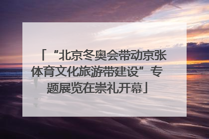 “北京冬奥会带动京张体育文化旅游带建设”专题展览在崇礼开幕