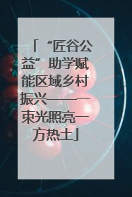 “匠谷公益”助学赋能区域乡村振兴——一束光照亮一方热土