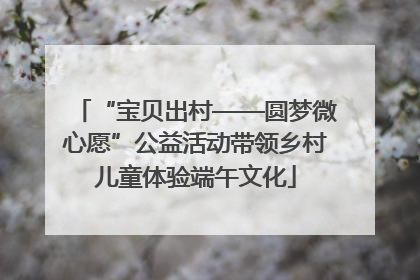 “宝贝出村——圆梦微心愿”公益活动带领乡村儿童体验端午文化