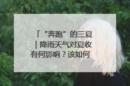 “奔跑”的三夏｜降雨天气对夏收有何影响？该如何防范？一文了解