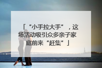 “小手拉大手”，这场活动吸引众多亲子家庭前来“赶集”