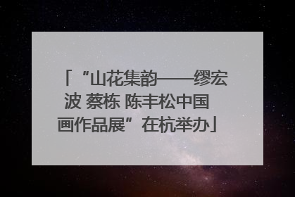“山花集韵——缪宏波 蔡栋 陈丰松中国画作品展”在杭举办