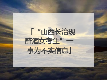 “山西长治现醉酒女考生”一事为不实信息