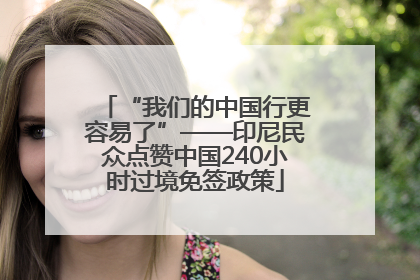 “我们的中国行更容易了”——印尼民众点赞中国240小时过境免签政策