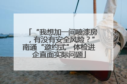 “我想加一间喷漆房，有没有安全风险？”南通“邀约式”体检进企直面实际问题