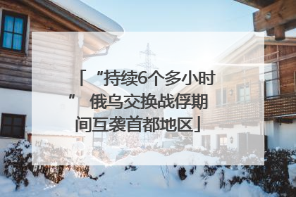 “持续6个多小时” 俄乌交换战俘期间互袭首都地区