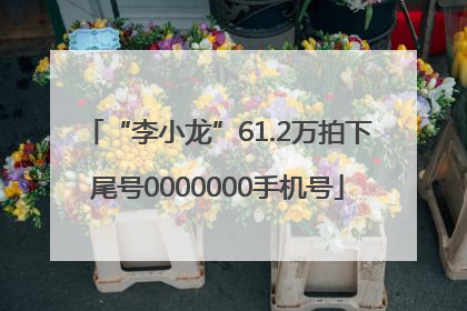 “李小龙”61.2万拍下尾号0000000手机号