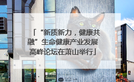 “新质新力，健康共融”生命健康产业发展高峰论坛在萧山举行