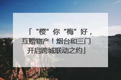 “樱”你“梅”好，互赠物产！烟台和三门开启跨城联动之约