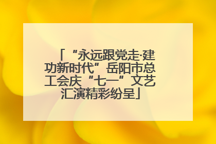 “永远跟党走·建功新时代”岳阳市总工会庆“七一”文艺汇演精彩纷呈