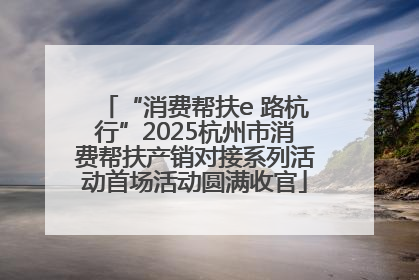 “消费帮扶e 路杭行”2025杭州市消费帮扶产销对接系列活动首场活动圆满收官