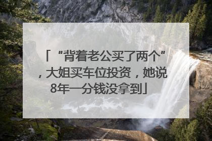 “背着老公买了两个”，大姐买车位投资，她说8年一分钱没拿到