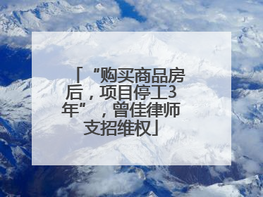 “购买商品房后，项目停工3年”，曾佳律师支招维权