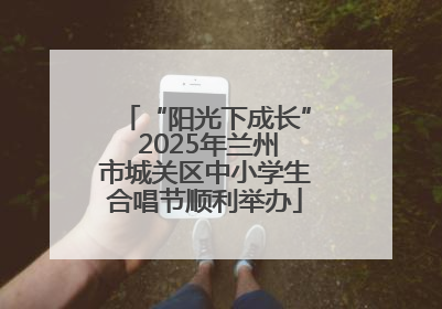 “阳光下成长” 2025年兰州市城关区中小学生合唱节顺利举办
