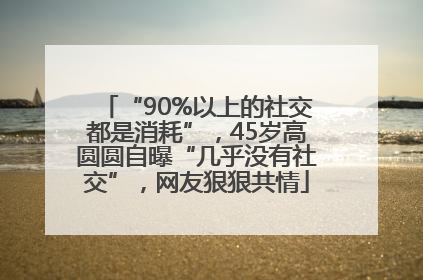 “90%以上的社交都是消耗”，45岁高圆圆自曝“几乎没有社交”，网友狠狠共情