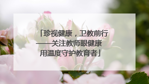 珍视健康，卫教前行——关注教师眼健康 用温度守护教育者