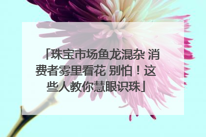 珠宝市场鱼龙混杂 消费者雾里看花 别怕！这些人教你慧眼识珠