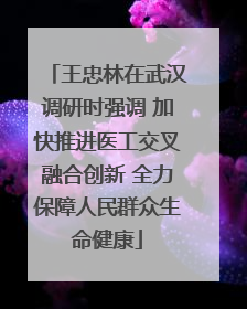 王忠林在武汉调研时强调 加快推进医工交叉融合创新 全力保障人民群众生命健康