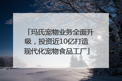 玛氏宠物业务全面升级，投资近10亿打造现代化宠物食品工厂