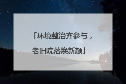 环境整治齐参与，老旧院落焕新颜