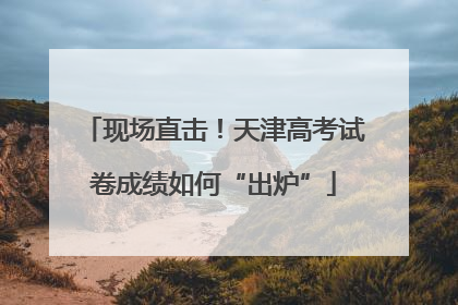 现场直击！天津高考试卷成绩如何“出炉”